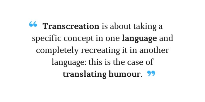 Transcreation is about taking a specific concept in one language and completely recreating it in another language_ this is the case of translating humour.